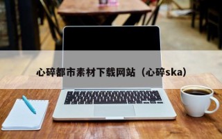 上饶心碎都市素材下载网站（心碎ska）